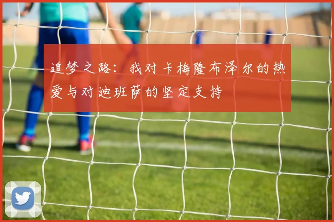 追梦之路：我对卡梅隆布泽尔的热爱与对迪班萨的坚定支持