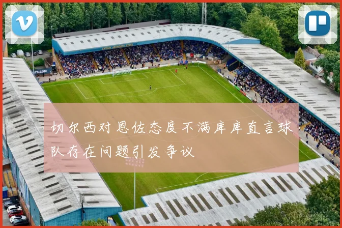 切尔西对恩佐态度不满库库直言球队存在问题引发争议