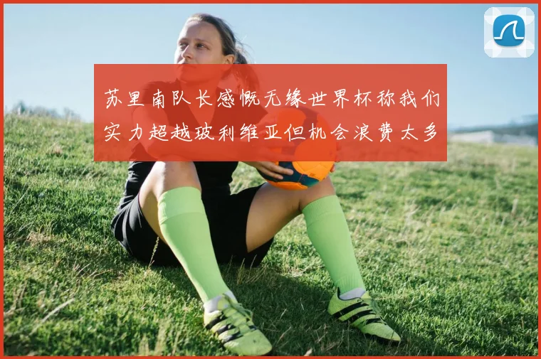 苏里南队长感慨无缘世界杯称我们实力超越玻利维亚但机会浪费太多