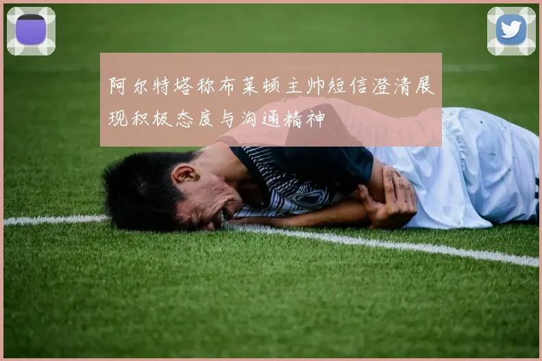 阿尔特塔称布莱顿主帅短信澄清展现积极态度与沟通精神